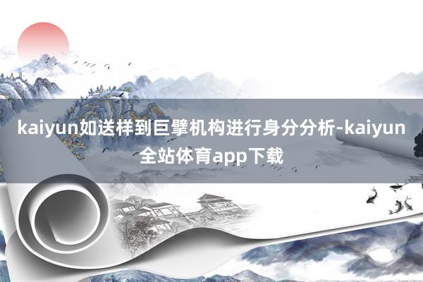 kaiyun如送样到巨擘机构进行身分分析-kaiyun全站体育app下载