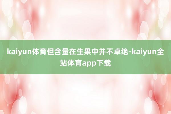 kaiyun体育但含量在生果中并不卓绝-kaiyun全站体育app下载