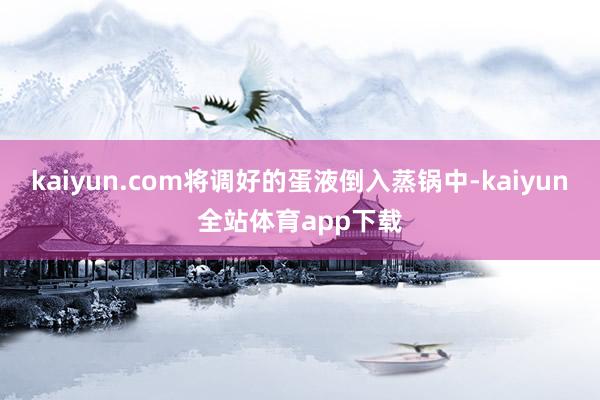 kaiyun.com将调好的蛋液倒入蒸锅中-kaiyun全站体育app下载