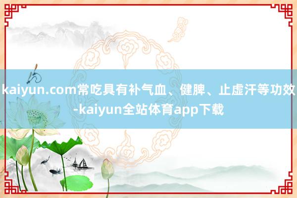 kaiyun.com常吃具有补气血、健脾、止虚汗等功效-kaiyun全站体育app下载
