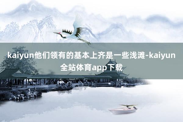 kaiyun他们领有的基本上齐是一些浅滩-kaiyun全站体育app下载