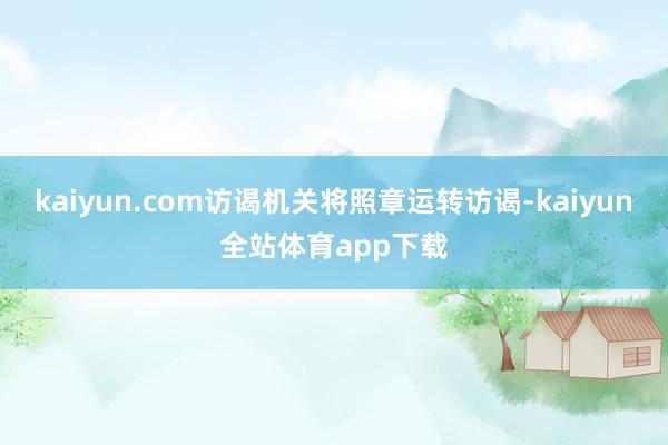 kaiyun.com访谒机关将照章运转访谒-kaiyun全站体育app下载