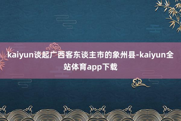kaiyun谈起广西客东谈主市的象州县-kaiyun全站体育app下载