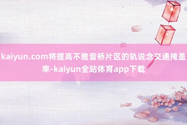 kaiyun.com将提高不雅音桥片区的轨说念交通掩盖率-kaiyun全站体育app下载