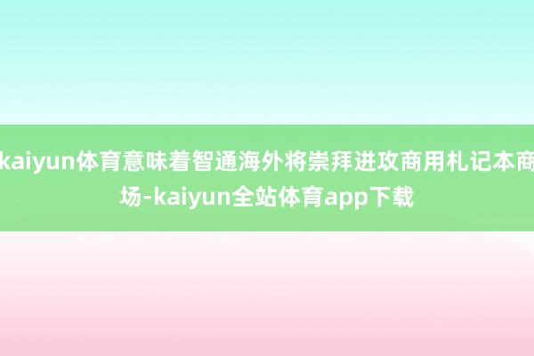kaiyun体育意味着智通海外将崇拜进攻商用札记本商场-kaiyun全站体育app下载