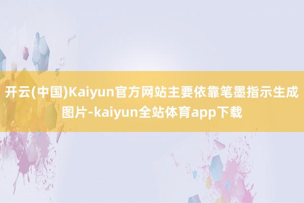 开云(中国)Kaiyun官方网站主要依靠笔墨指示生成图片-kaiyun全站体育app下载