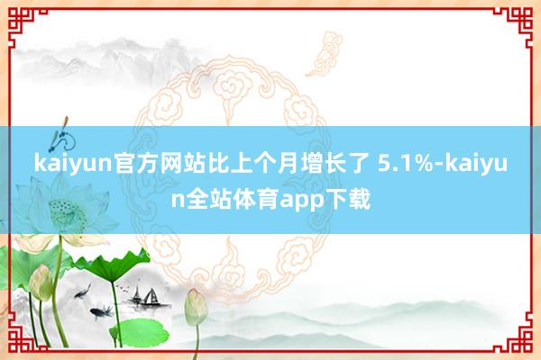 kaiyun官方网站比上个月增长了 5.1%-kaiyun全站体育app下载