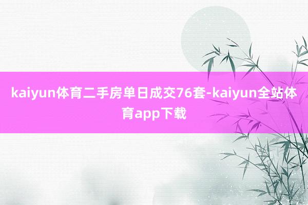 kaiyun体育二手房单日成交76套-kaiyun全站体育app下载