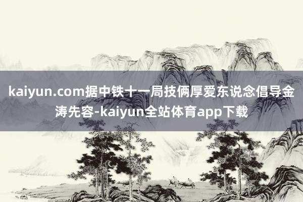 kaiyun.com据中铁十一局技俩厚爱东说念倡导金涛先容-kaiyun全站体育app下载