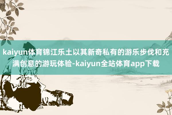 kaiyun体育锦江乐土以其新奇私有的游乐步伐和充满创意的游玩体验-kaiyun全站体育app下载