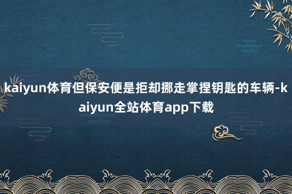 kaiyun体育但保安便是拒却挪走掌捏钥匙的车辆-kaiyun全站体育app下载