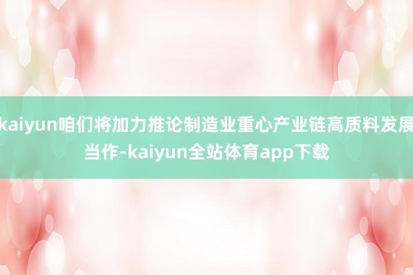 kaiyun咱们将加力推论制造业重心产业链高质料发展当作-kaiyun全站体育app下载
