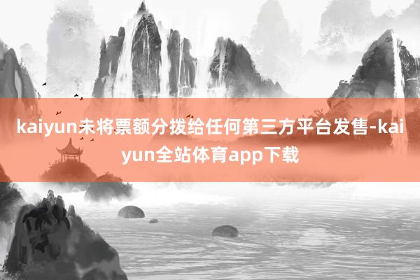 kaiyun未将票额分拨给任何第三方平台发售-kaiyun全站体育app下载