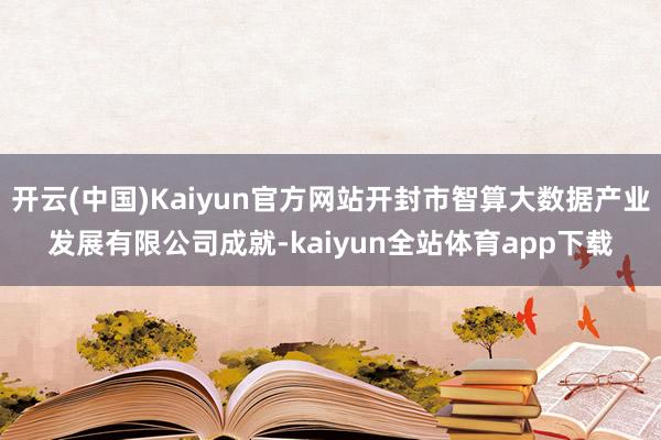 开云(中国)Kaiyun官方网站开封市智算大数据产业发展有限公司成就-kaiyun全站体育app下载