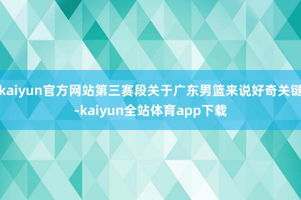 kaiyun官方网站第三赛段关于广东男篮来说好奇关键-kaiyun全站体育app下载
