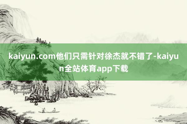 kaiyun.com他们只需针对徐杰就不错了-kaiyun全站体育app下载