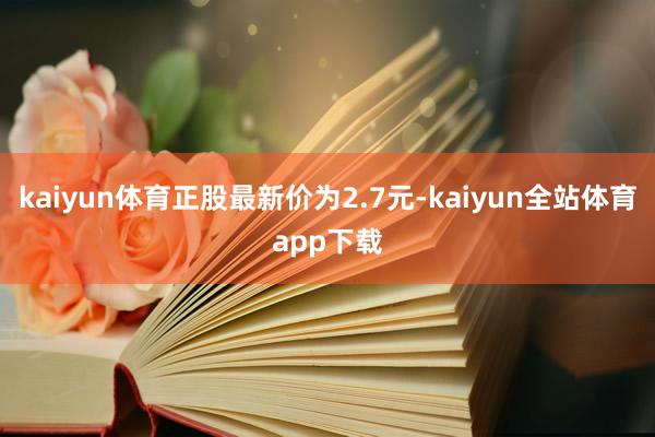 kaiyun体育正股最新价为2.7元-kaiyun全站体育app下载