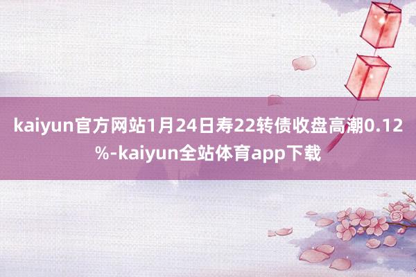kaiyun官方网站1月24日寿22转债收盘高潮0.12%-kaiyun全站体育app下载