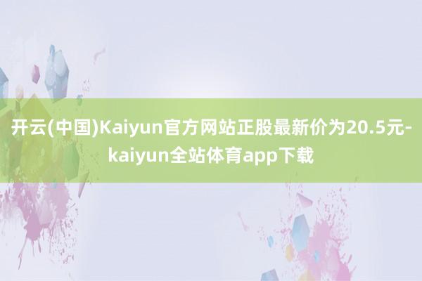 开云(中国)Kaiyun官方网站正股最新价为20.5元-kaiyun全站体育app下载