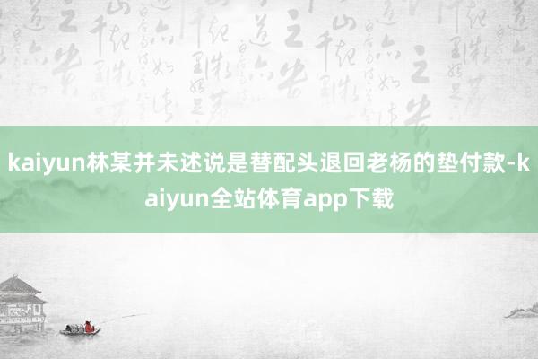 kaiyun林某并未述说是替配头退回老杨的垫付款-kaiyun全站体育app下载