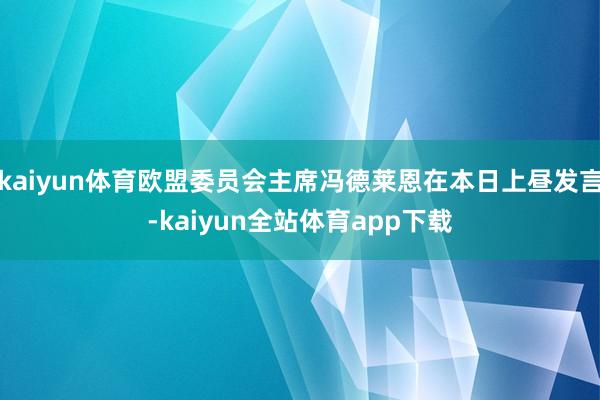 kaiyun体育欧盟委员会主席冯德莱恩在本日上昼发言-kaiyun全站体育app下载