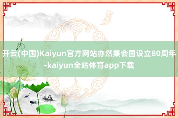 开云(中国)Kaiyun官方网站亦然集会国设立80周年-kaiyun全站体育app下载