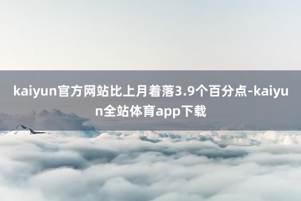 kaiyun官方网站比上月着落3.9个百分点-kaiyun全站体育app下载