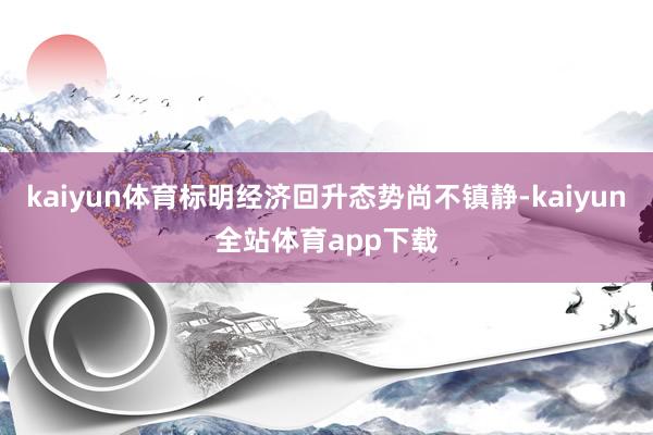 kaiyun体育标明经济回升态势尚不镇静-kaiyun全站体育app下载