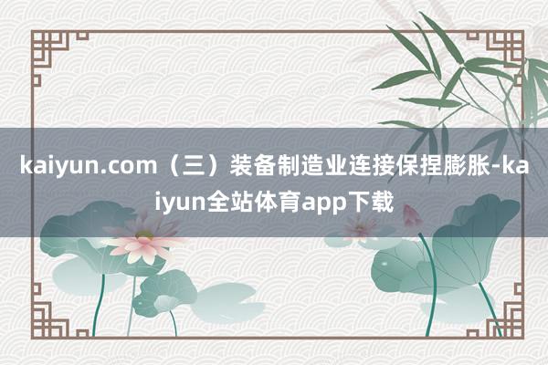 kaiyun.com　　（三）装备制造业连接保捏膨胀-kaiyun全站体育app下载