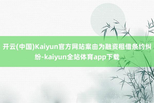 开云(中国)Kaiyun官方网站案由为融资租借条约纠纷-kaiyun全站体育app下载