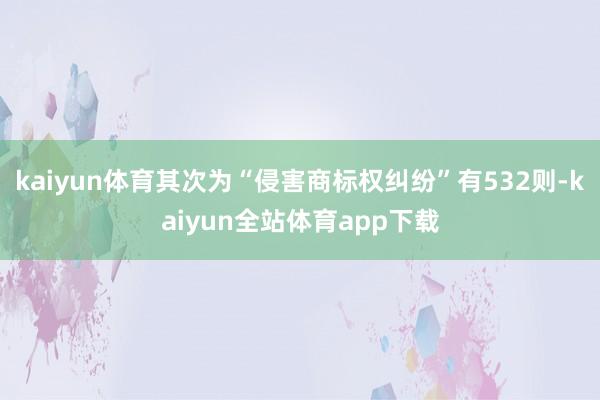 kaiyun体育其次为“侵害商标权纠纷”有532则-kaiyun全站体育app下载