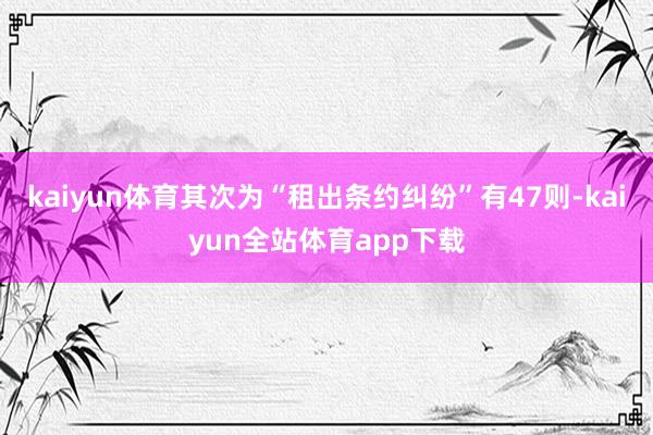 kaiyun体育其次为“租出条约纠纷”有47则-kaiyun全站体育app下载