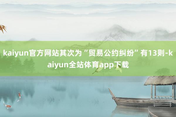 kaiyun官方网站其次为“贸易公约纠纷”有13则-kaiyun全站体育app下载