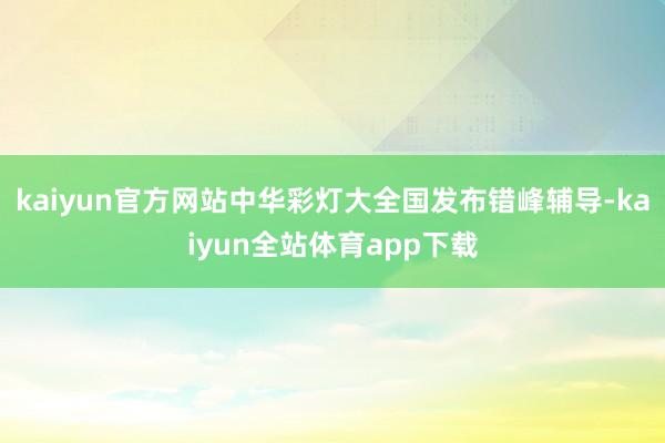 kaiyun官方网站中华彩灯大全国发布错峰辅导-kaiyun全站体育app下载
