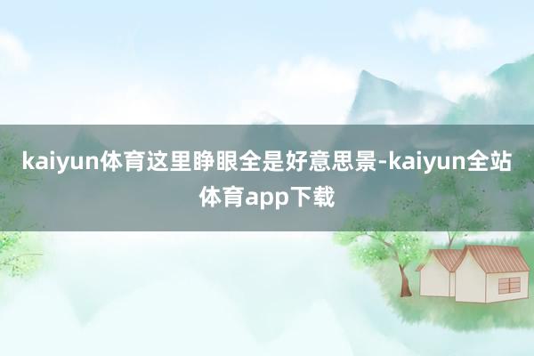 kaiyun体育这里睁眼全是好意思景-kaiyun全站体育app下载