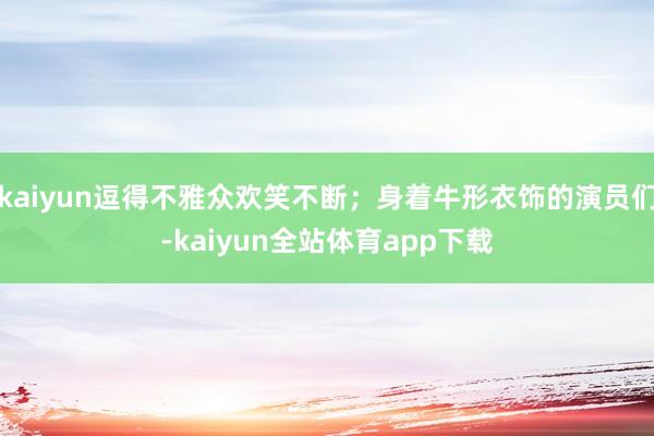 kaiyun逗得不雅众欢笑不断；身着牛形衣饰的演员们-kaiyun全站体育app下载