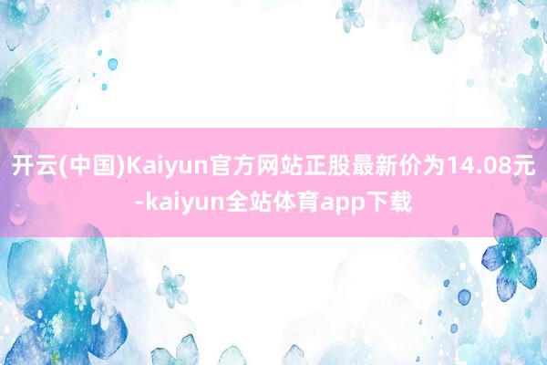 开云(中国)Kaiyun官方网站正股最新价为14.08元-kaiyun全站体育app下载