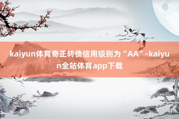 kaiyun体育奇正转债信用级别为“AA”-kaiyun全站体育app下载