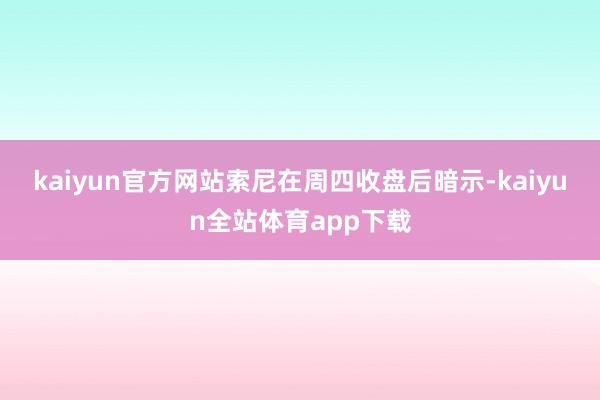 kaiyun官方网站　　索尼在周四收盘后暗示-kaiyun全站体育app下载
