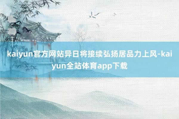 kaiyun官方网站异日将接续弘扬居品力上风-kaiyun全站体育app下载