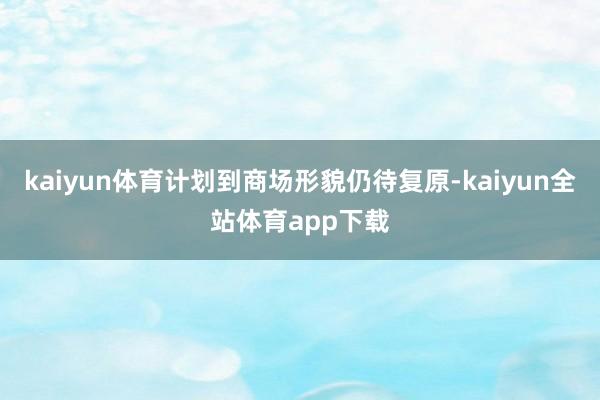 kaiyun体育计划到商场形貌仍待复原-kaiyun全站体育app下载