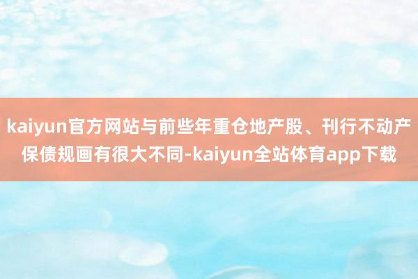 kaiyun官方网站与前些年重仓地产股、刊行不动产保债规画有很大不同-kaiyun全站体育app下载
