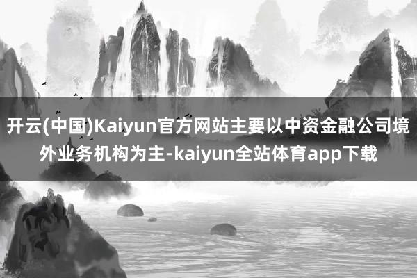 开云(中国)Kaiyun官方网站主要以中资金融公司境外业务机构为主-kaiyun全站体育app下载