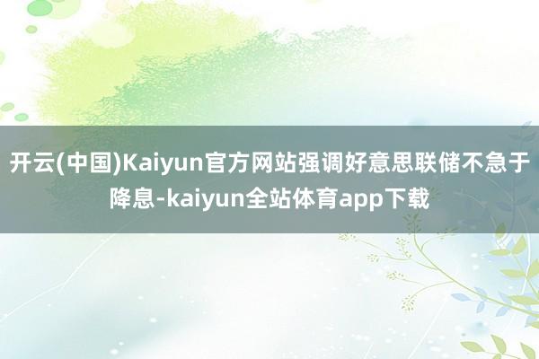开云(中国)Kaiyun官方网站强调好意思联储不急于降息-kaiyun全站体育app下载