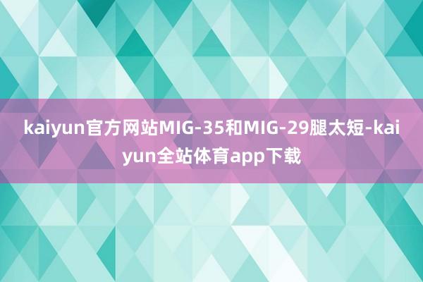 kaiyun官方网站MIG-35和MIG-29腿太短-kaiyun全站体育app下载