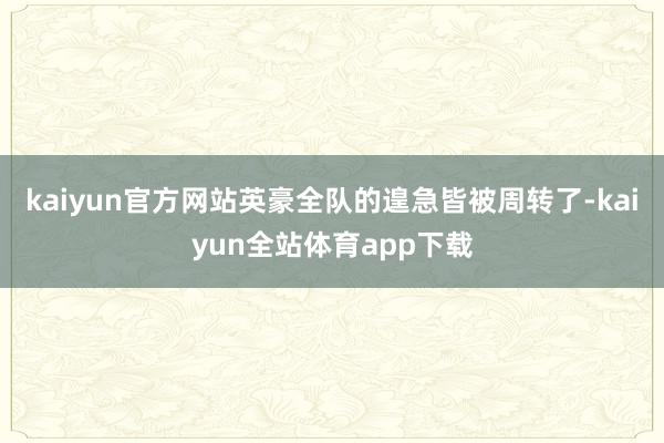 kaiyun官方网站英豪全队的遑急皆被周转了-kaiyun全站体育app下载