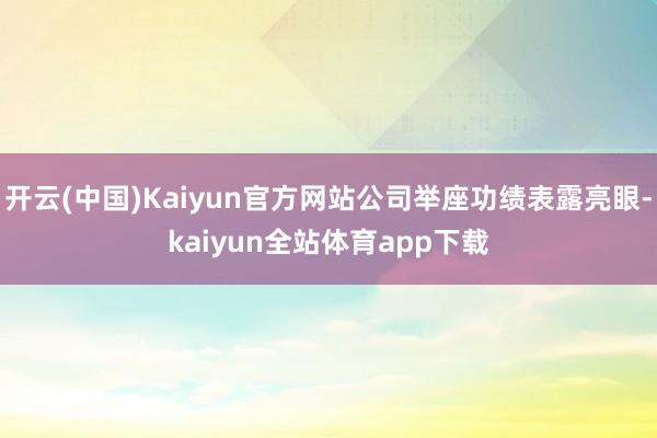 开云(中国)Kaiyun官方网站公司举座功绩表露亮眼-kaiyun全站体育app下载