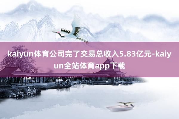 kaiyun体育公司完了交易总收入5.83亿元-kaiyun全站体育app下载