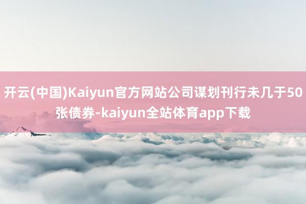 开云(中国)Kaiyun官方网站公司谋划刊行未几于50张债券-kaiyun全站体育app下载