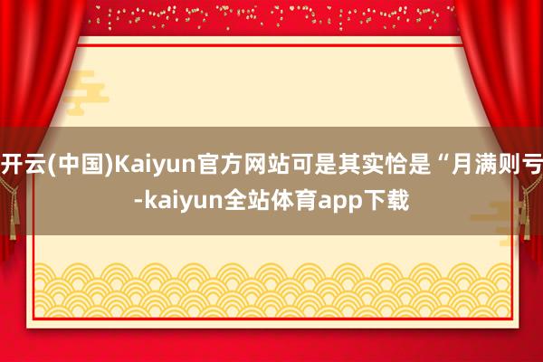 开云(中国)Kaiyun官方网站可是其实恰是“月满则亏-kaiyun全站体育app下载